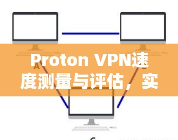 Proton VPN速度测量与评估，实用性与安全性分析