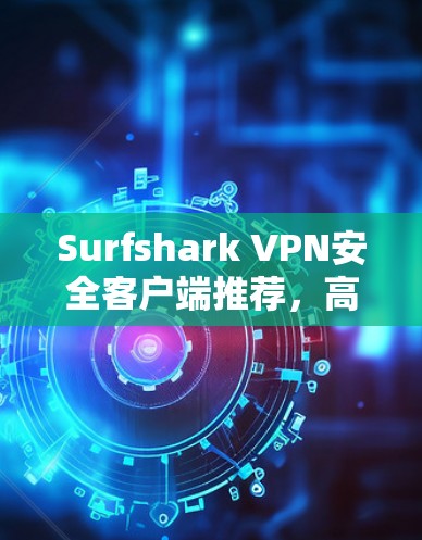 Surfshark VPN安全客户端推荐，高效加密与无限设备连接