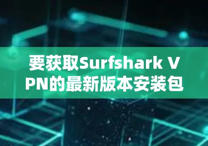 要获取Surfshark VPN的最新版本安装包，请按照以下步骤操作
