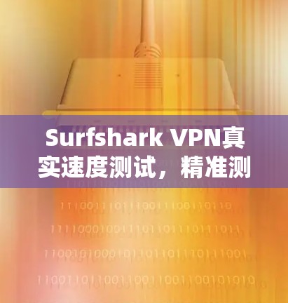 Surfshark VPN真实速度测试，精准测量与分析