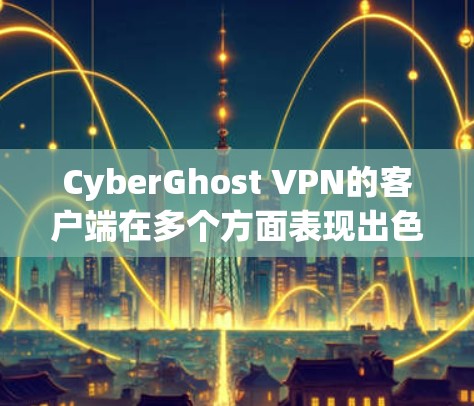 CyberGhost VPN的客户端在多个方面表现出色，适合需要多平台支持、注重隐私和安全的用户。以下是对其客户端的详细分析和总结