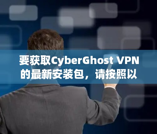 要获取CyberGhost VPN的最新安装包，请按照以下步骤操作