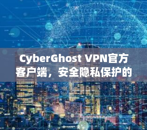 CyberGhost VPN官方客户端，安全隐私保护的完美解决方案