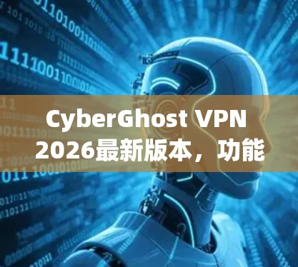 CyberGhost VPN 2026最新版本，功能升级与全新体验