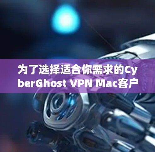 为了选择适合你需求的CyberGhost VPN Mac客户端，以下是详细的步骤和建议
