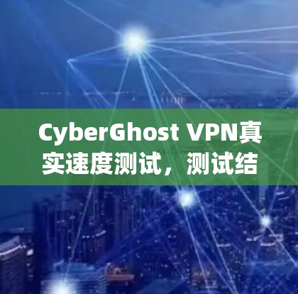 CyberGhost VPN真实速度测试，测试结果与分析