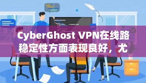 CyberGhost VPN在线路稳定性方面表现良好，尤其是在技术参数和服务器分布方面。以下是对其线路稳定性的详细分析
