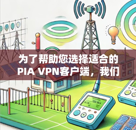 为了帮助您选择适合的PIA VPN客户端，我们根据易用性、速度、隐私、功能和多平台支持等因素，整理了以下排行榜
