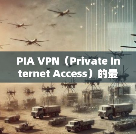 PIA VPN（Private Internet Access）的最新版本通常会更新其功能和性能以满足用户需求。为了获得PIA VPN的最新版本，请按照以下步骤操作