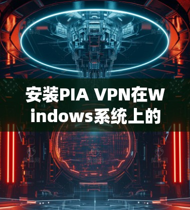 安装PIA VPN在Windows系统上的步骤如下