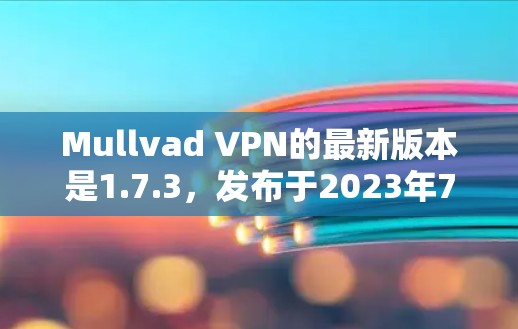 Mullvad VPN的最新版本是1.7.3，发布于2023年7月。以下是该版本的主要特点和改进