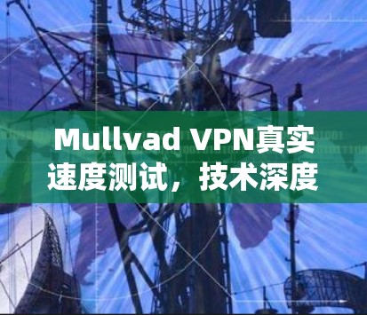 Mullvad VPN真实速度测试，技术深度与用户体验分析