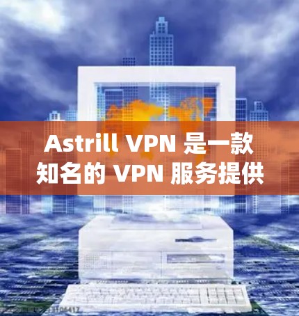 Astrill VPN 是一款知名的 VPN 服务提供商，提供稳定、安全的网络连接，适用于多种用途，如保护隐私、绕过地理限制等。以下是关于 Astrill VPN 稳定性的详细说明