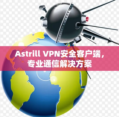 Astrill VPN安全客户端，专业通信解决方案