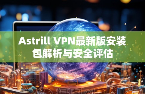 Astrill VPN最新版安装包解析与安全评估