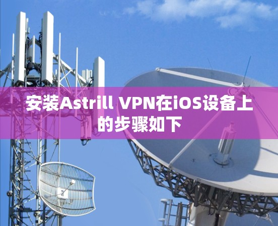 安装Astrill VPN在iOS设备上的步骤如下