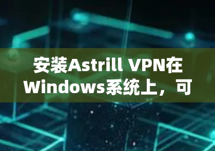 安装Astrill VPN在Windows系统上，可以按照以下步骤进行