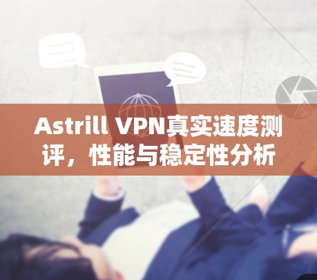 Astrill VPN真实速度测评，性能与稳定性分析