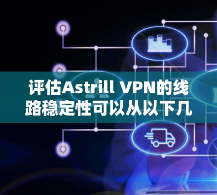 评估Astrill VPN的线路稳定性可以从以下几个方面进行