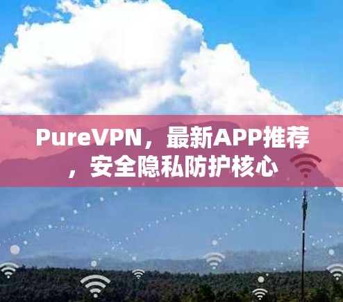 PureVPN，最新APP推荐，安全隐私防护核心