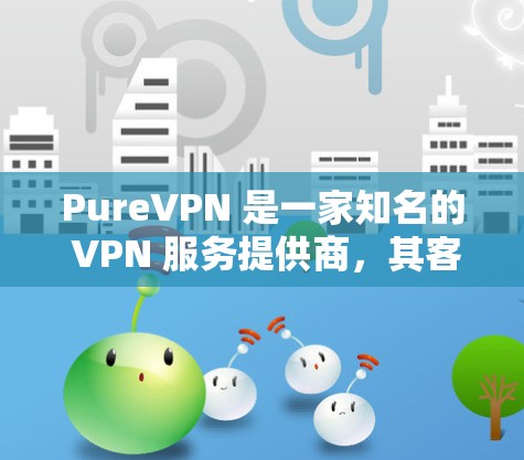 PureVPN 是一家知名的 VPN 服务提供商，其客户端在全球范围内广泛使用。针对不同用户的需求和设备，PureVPN 提供了多种客户端版本，以下是一些关于 PureVPN 好用客户端的排行和推荐