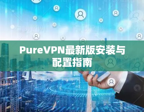 PureVPN最新版安装与配置指南