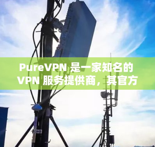 PureVPN 是一家知名的 VPN 服务提供商，其官方客户端可以在其官方网站或相关应用商店下载。以下是一些关于 PureVPN 官方客户端的详细信息