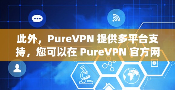 此外，PureVPN 提供多平台支持，您可以在 PureVPN 官方网站]https:www.purevpn.com)下载最新版本的应用程序以享受更优质的服务