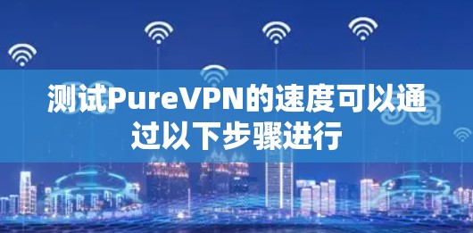 测试PureVPN的速度可以通过以下步骤进行