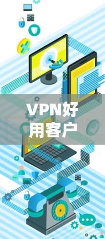 VPN好用客户端推荐，高效、安全、便捷的选择