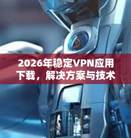 2026年稳定VPN应用下载，解决方案与技术趋势分析