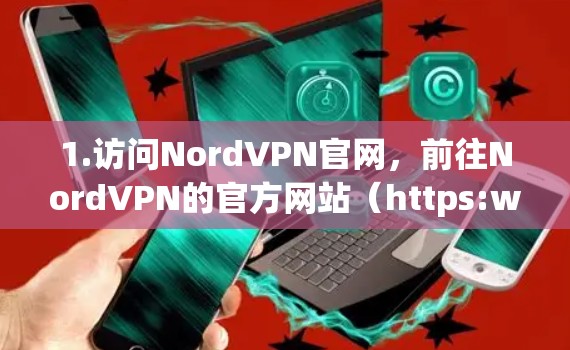 1.访问NordVPN官网，前往NordVPN的官方网站（https:www.nordvpn.com]https:www.nordvpn.com)查找最新的软件版本