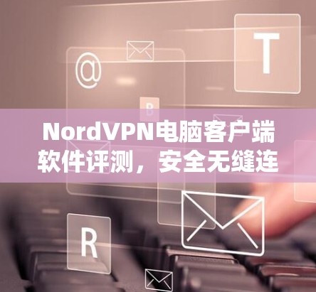 NordVPN电脑客户端软件评测，安全无缝连接