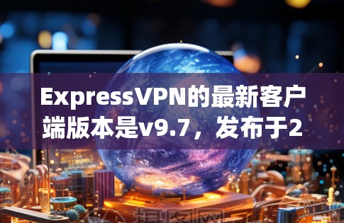 ExpressVPN的最新客户端版本是v9.7，发布于2023年7月。这一版本引入了多项新功能，提升了安全性和用户体验。以下是详细的信息和步骤，帮助您顺利安装和使用ExpressVPN
