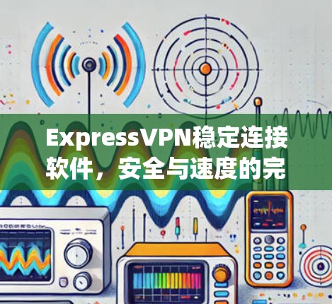 ExpressVPN稳定连接软件，安全与速度的完美结合