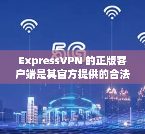 ExpressVPN 的正版客户端是其官方提供的合法版本，可以确保用户能够安全且合法地使用其服务。以下是获取和使用正版客户端的步骤