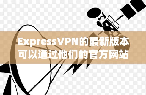 ExpressVPN的最新版本可以通过他们的官方网站下载。请按照以下步骤操作