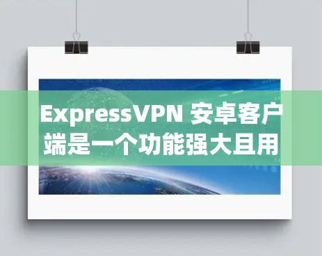 ExpressVPN 安卓客户端是一个功能强大且用户友好的应用程序，帮助用户通过VPN保护隐私、匿名上网和访问受限内容。以下是使用ExpressVPN安卓客户端的详细指南