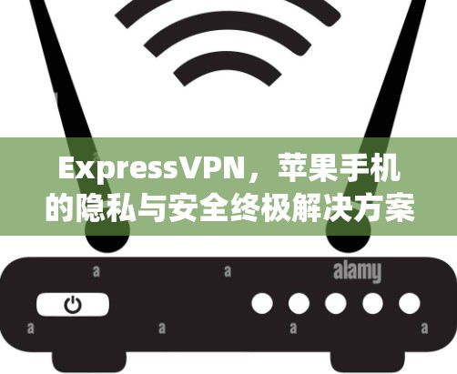 ExpressVPN，苹果手机的隐私与安全终极解决方案