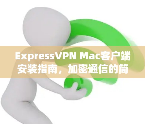 ExpressVPN Mac客户端安装指南，加密通信的简单方法