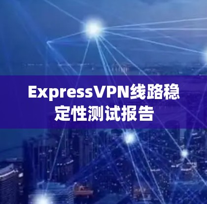 ExpressVPN线路稳定性测试报告