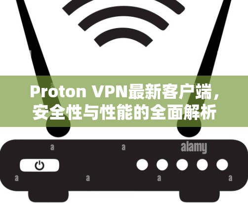 Proton VPN最新客户端，安全性与性能的全面解析