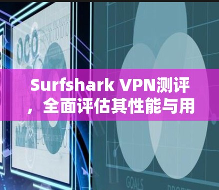 Surfshark VPN测评，全面评估其性能与用户体验