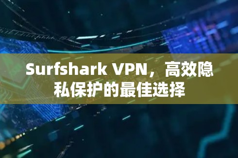 Surfshark VPN，高效隐私保护的最佳选择