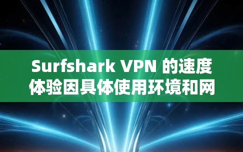 Surfshark VPN 的速度体验因具体使用环境和网络条件而异，但整体而言，它是一个速度较快且稳定性的 VPN 服务。以下是一些关于 Surfshark VPN 速度的真实体验和分析