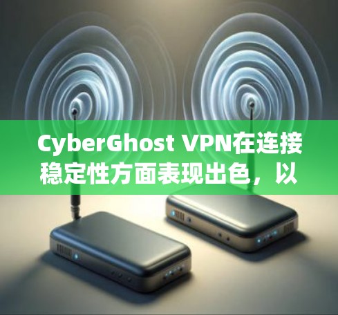 CyberGhost VPN在连接稳定性方面表现出色，以下是其主要优势和考虑因素