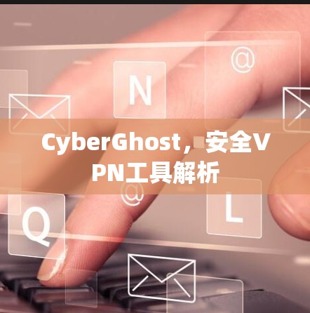 CyberGhost，安全VPN工具解析