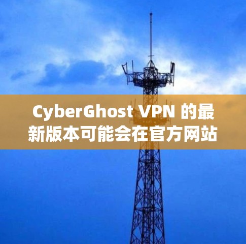 CyberGhost VPN 的最新版本可能会在官方网站或应用商店发布。以下是一些常见的下载方法