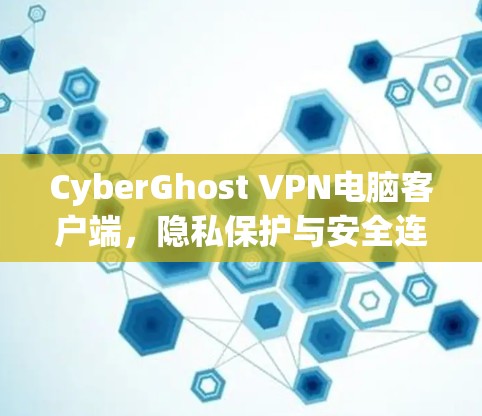 CyberGhost VPN电脑客户端，隐私保护与安全连接的卓越解决方案