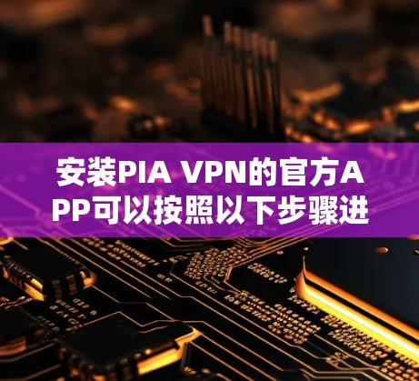 安装PIA VPN的官方APP可以按照以下步骤进行